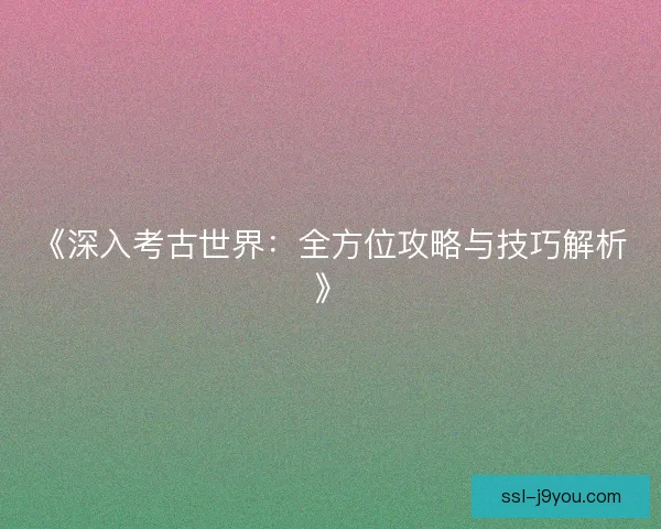 《深入考古世界:全方位攻略与技巧解析》 《深入考古世界:全方位攻略与技巧解析》
