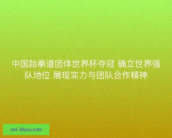 中国跆拳道团体世界杯夺冠 确立世界强队地位 展现实力与团队合作精神 中国跆拳道团体世界杯夺冠 确立世界强队地位 展现实力与团队合作精神