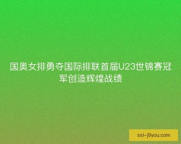 国奥女排勇夺国际排联首届U23世锦赛冠军创造辉煌战绩