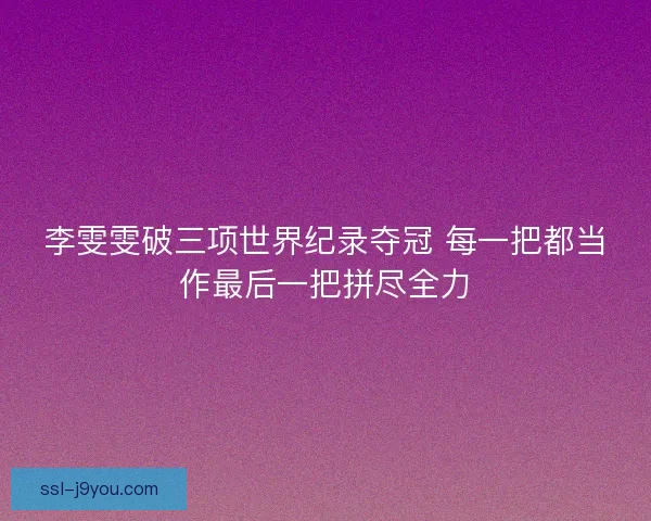 李雯雯破三项世界纪录夺冠 每一把都当作最后一把拼尽全力 李雯雯破三项世界纪录夺冠 每一把都当作最后一把拼尽全力