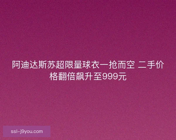 阿迪达斯苏超限量球衣一抢而空 二手价格翻倍飙升至999元 阿迪达斯苏超限量球衣一抢而空 二手价格翻倍飙升至999元