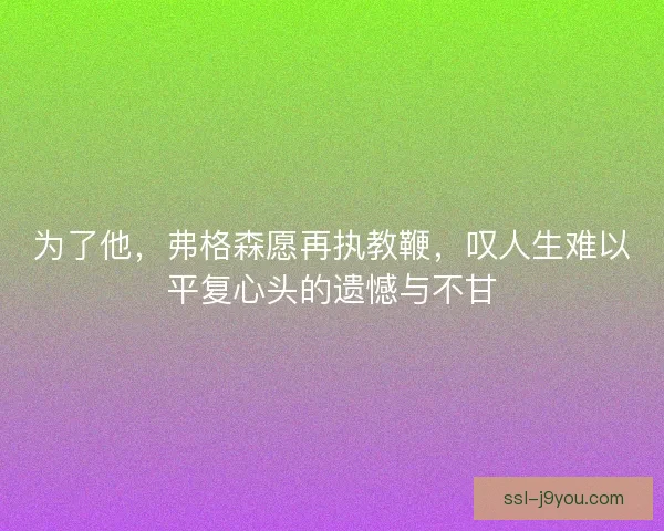 为了他，弗格森愿再执教鞭，叹人生难以平复心头的遗憾与不甘