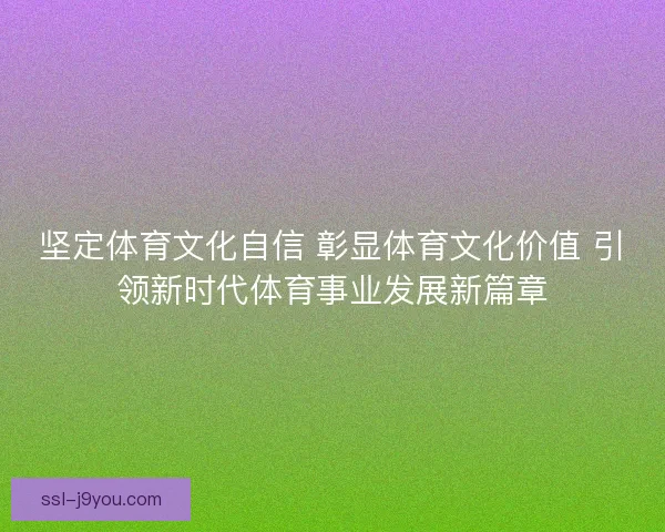 坚定体育文化自信 彰显体育文化价值 引领新时代体育事业发展新篇章