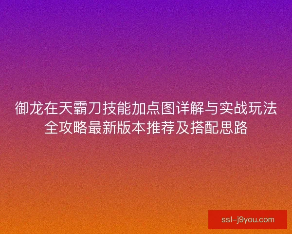 御龙在天霸刀技能加点图详解与实战玩法全攻略最新版本推荐及搭配思路