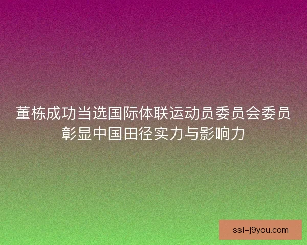 董栋成功当选国际体联运动员委员会委员彰显中国田径实力与影响力