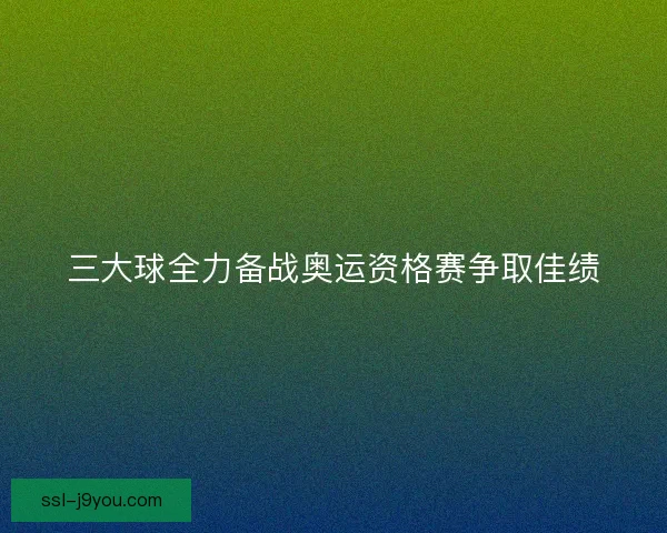 三大球全力备战奥运资格赛争取佳绩