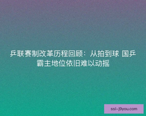 乒联赛制改革历程回顾：从拍到球 国乒霸主地位依旧难以动摇