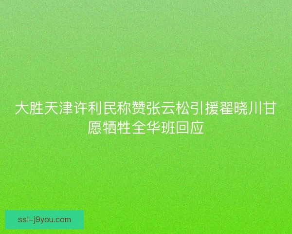 大胜天津许利民称赞张云松引援翟晓川甘愿牺牲全华班回应