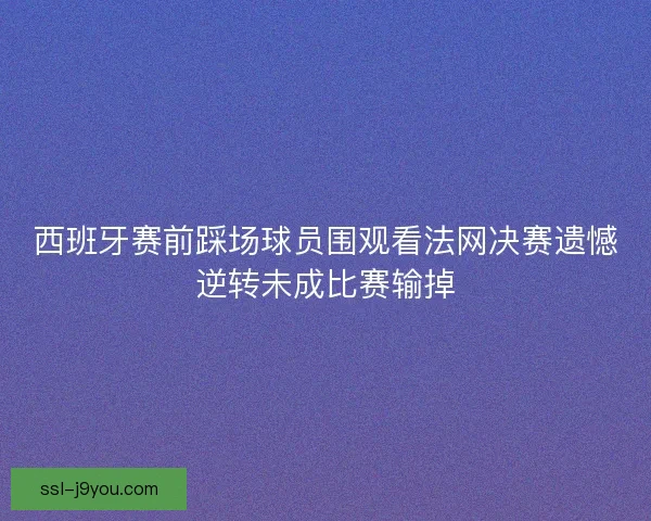 西班牙赛前踩场球员围观看法网决赛遗憾逆转未成比赛输掉 西班牙赛前踩场球员围观看法网决赛遗憾逆转未成比赛输掉