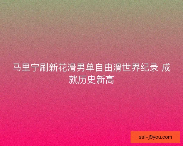 马里宁刷新花滑男单自由滑世界纪录 成就历史新高