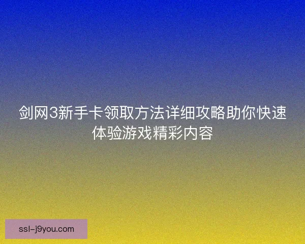 剑网3新手卡领取方法详细攻略助你快速体验游戏精彩内容 剑网3新手卡领取方法详细攻略助你快速体验游戏精彩内容