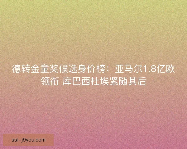 德转金童奖候选身价榜：亚马尔1.8亿欧领衔 库巴西杜埃紧随其后