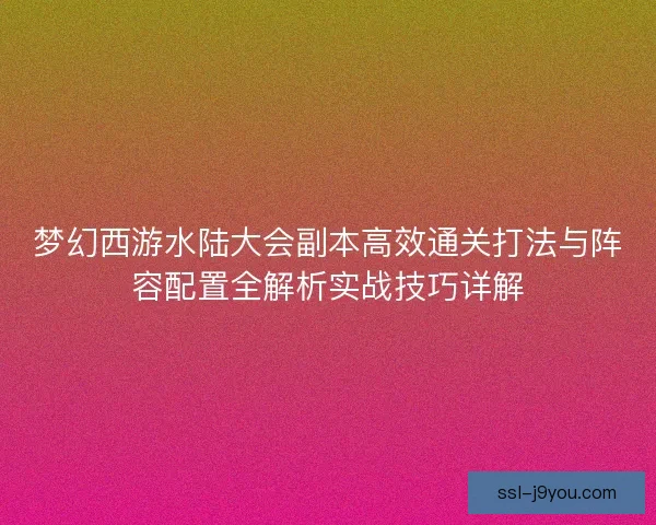 梦幻西游水陆大会副本高效通关打法与阵容配置全解析实战技巧详解 梦幻西游水陆大会副本高效通关打法与阵容配置全解析实战技巧详解