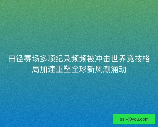 田径赛场多项纪录频频被冲击世界竞技格局加速重塑全球新风潮涌动 田径赛场多项纪录频频被冲击世界竞技格局加速重塑全球新风潮涌动
