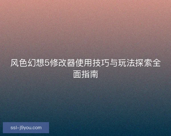 风色幻想5修改器使用技巧与玩法探索全面指南 风色幻想5修改器使用技巧与玩法探索全面指南