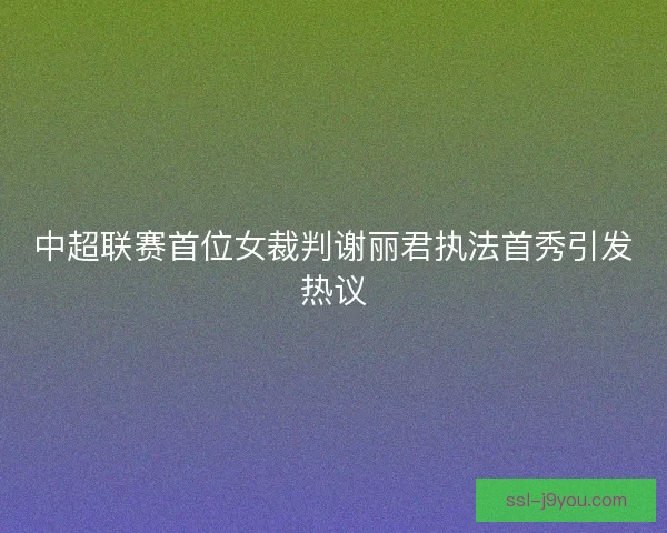 中超联赛首位女裁判谢丽君执法首秀引发热议 中超联赛首位女裁判谢丽君执法首秀引发热议