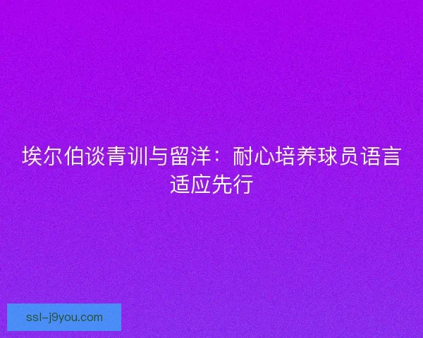 埃尔伯谈青训与留洋:耐心培养球员语言适应先行 埃尔伯谈青训与留洋:耐心培养球员语言适应先行
