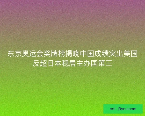 东京奥运会奖牌榜揭晓中国成绩突出美国反超日本稳居主办国第三 东京奥运会奖牌榜揭晓中国成绩突出美国反超日本稳居主办国第三