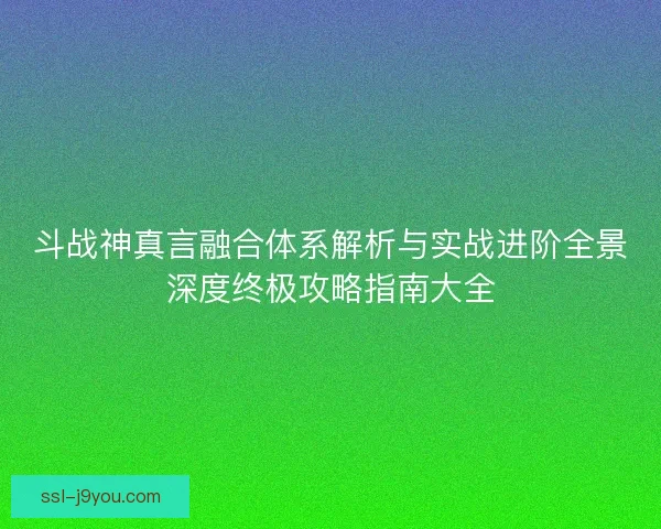 斗战神真言融合体系解析与实战进阶全景深度终极攻略指南大全 斗战神真言融合体系解析与实战进阶全景深度终极攻略指南大全
