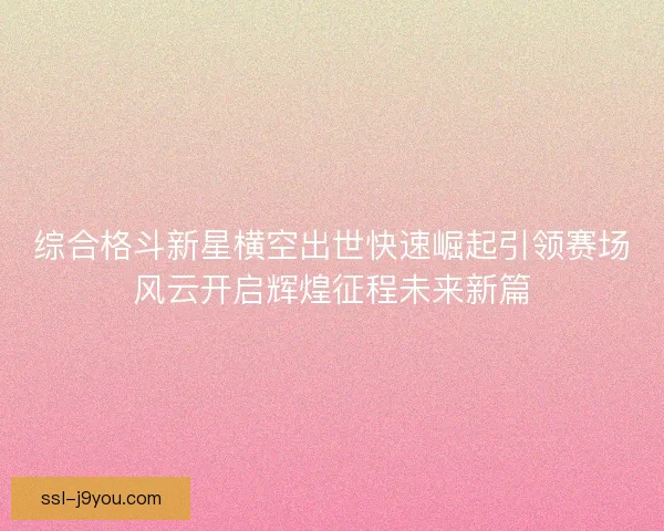 综合格斗新星横空出世快速崛起引领赛场风云开启辉煌征程未来新篇 综合格斗新星横空出世快速崛起引领赛场风云开启辉煌征程未来新篇