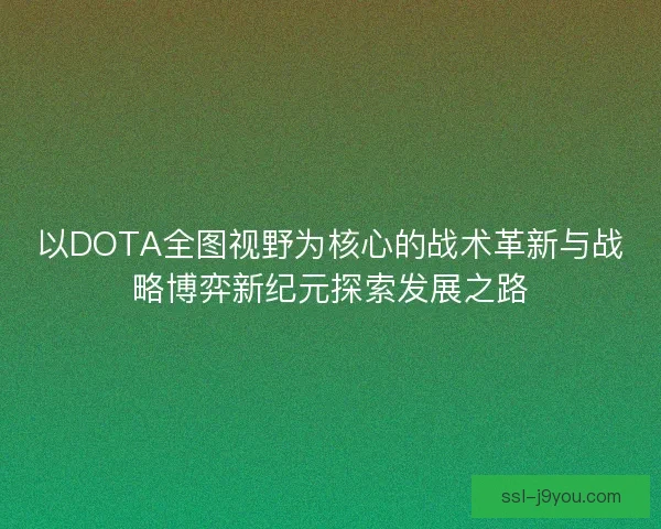 以DOTA全图视野为核心的战术革新与战略博弈新纪元探索发展之路 以DOTA全图视野为核心的战术革新与战略博弈新纪元探索发展之路