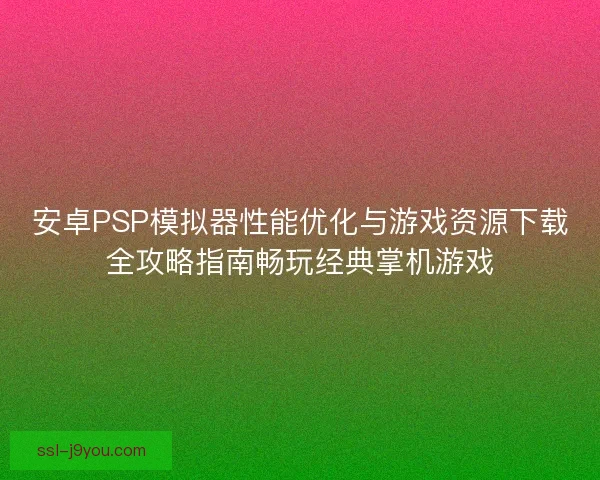 安卓PSP模拟器性能优化与游戏资源下载全攻略指南畅玩经典掌机游戏