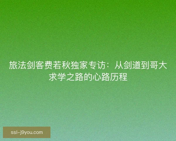 旅法剑客费若秋独家专访：从剑道到哥大求学之路的心路历程