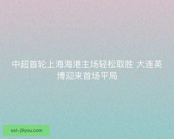 中超首轮上海海港主场轻松取胜 大连英博迎来首场平局