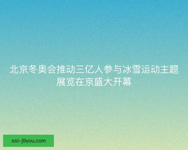 北京冬奥会推动三亿人参与冰雪运动主题展览在京盛大开幕