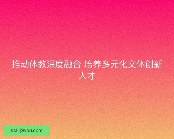 推动体教深度融合 培养多元化文体创新人才