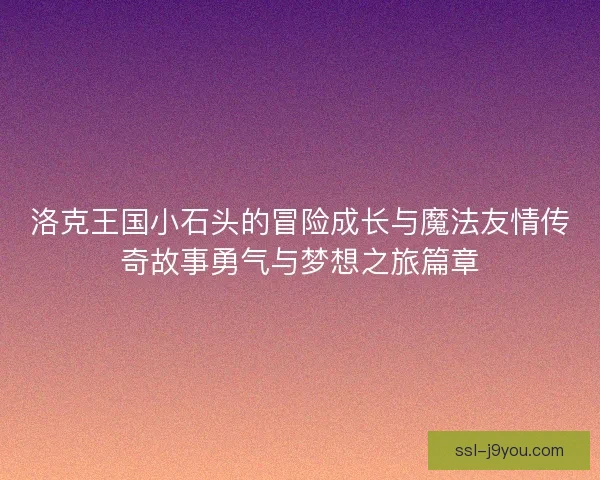 洛克王国小石头的冒险成长与魔法友情传奇故事勇气与梦想之旅篇章