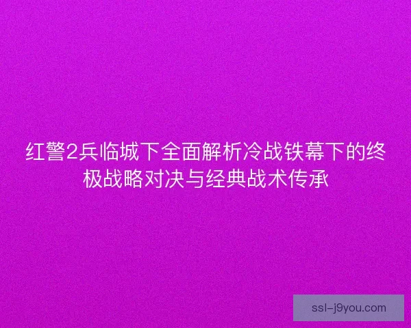 红警2兵临城下全面解析冷战铁幕下的终极战略对决与经典战术传承